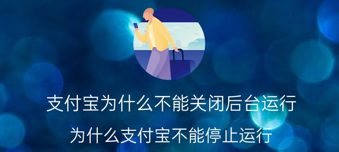 支付宝为什么不能关闭后台运行 为什么支付宝不能停止运行？